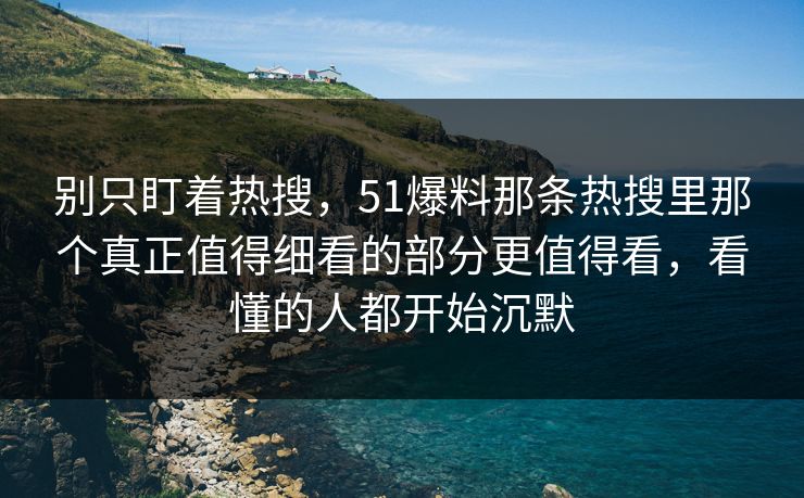 别只盯着热搜，51爆料那条热搜里那个真正值得细看的部分更值得看，看懂的人都开始沉默